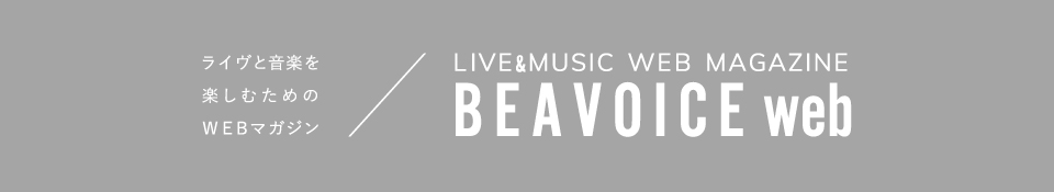 ライヴと音楽を楽しむためのWEBマガジン BEAVOICE web